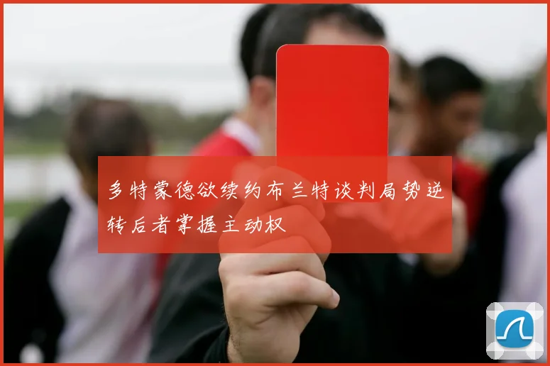 多特蒙德欲续约布兰特谈判局势逆转后者掌握主动权
