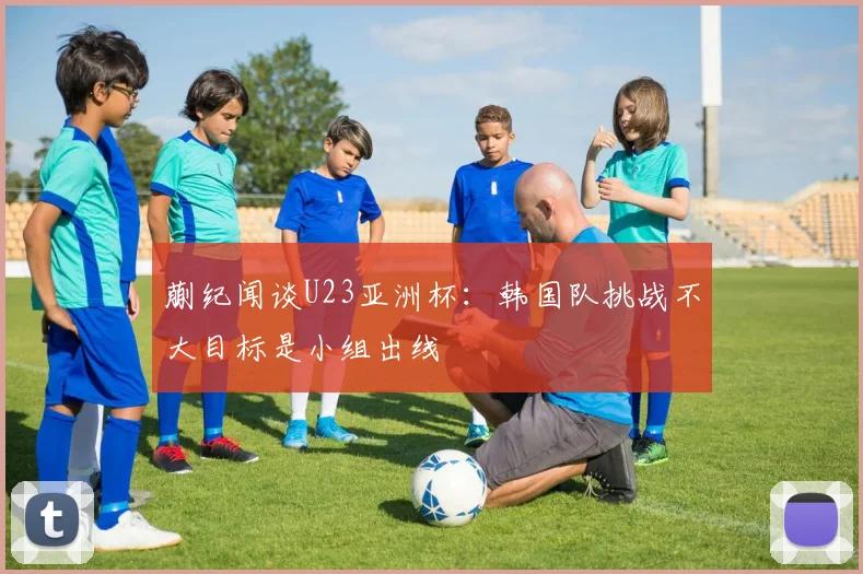 蒯纪闻谈U23亚洲杯：韩国队挑战不大目标是小组出线