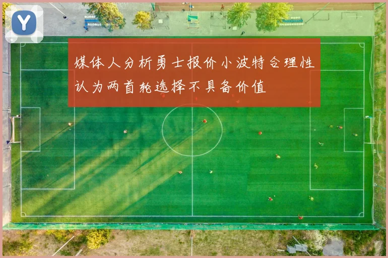 媒体人分析勇士报价小波特合理性认为两首轮选择不具备价值