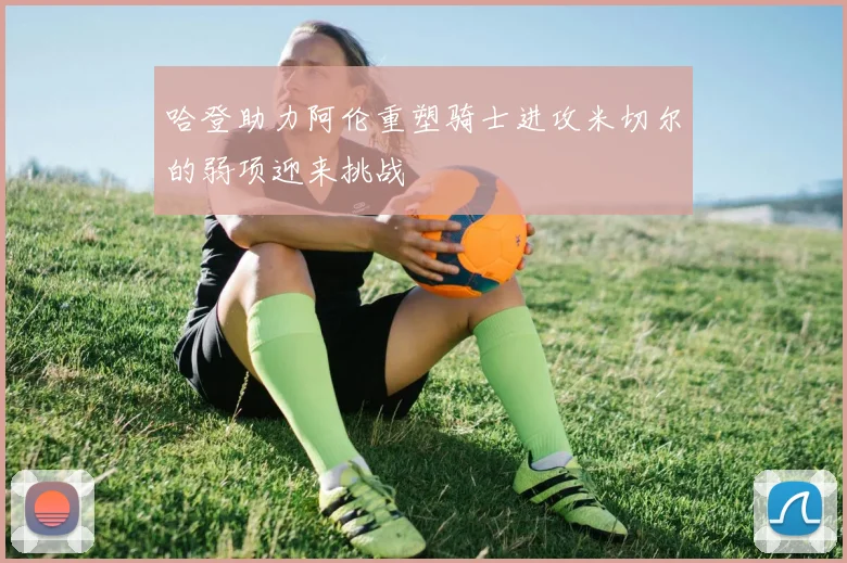 哈登助力阿伦重塑骑士进攻米切尔的弱项迎来挑战