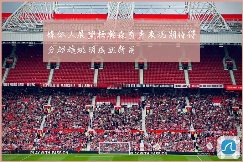 媒体人展望杨瀚森首秀表现期待得分超越姚明成就新高