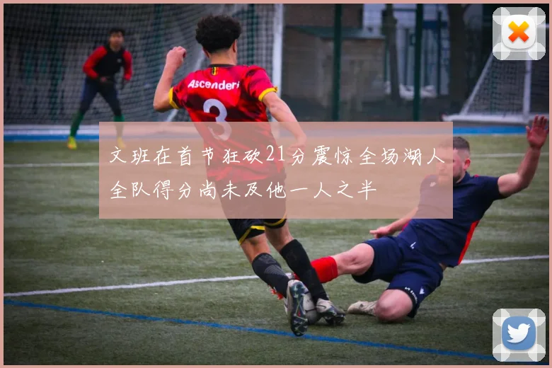 文班在首节狂砍21分震惊全场湖人全队得分尚未及他一人之半