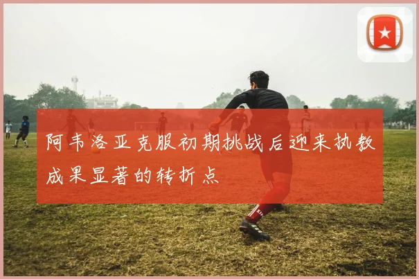 阿韦洛亚克服初期挑战后迎来执教成果显著的转折点