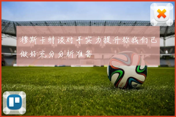 穆斯卡特谈对手实力提升称我们已做好充分分析准备