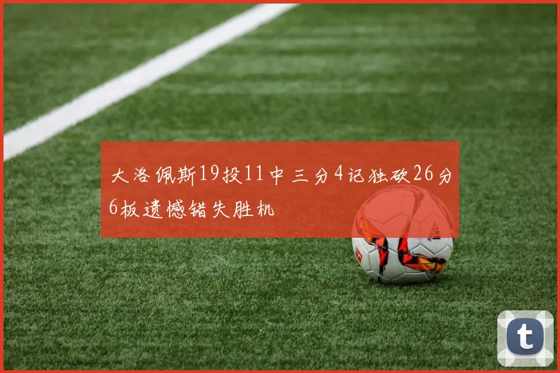 大洛佩斯19投11中三分4记独砍26分6板遗憾错失胜机