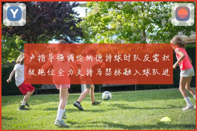 卢指导强调伦纳德持球时队友需积极跑位全力支持马瑟林融入球队进攻体系