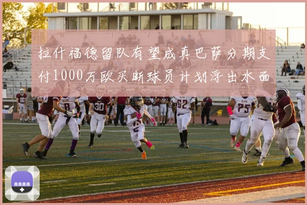 拉什福德留队有望成真巴萨分期支付1000万欧买断球员计划浮出水面