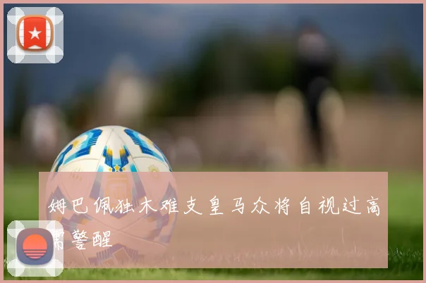 姆巴佩独木难支皇马众将自视过高需警醒