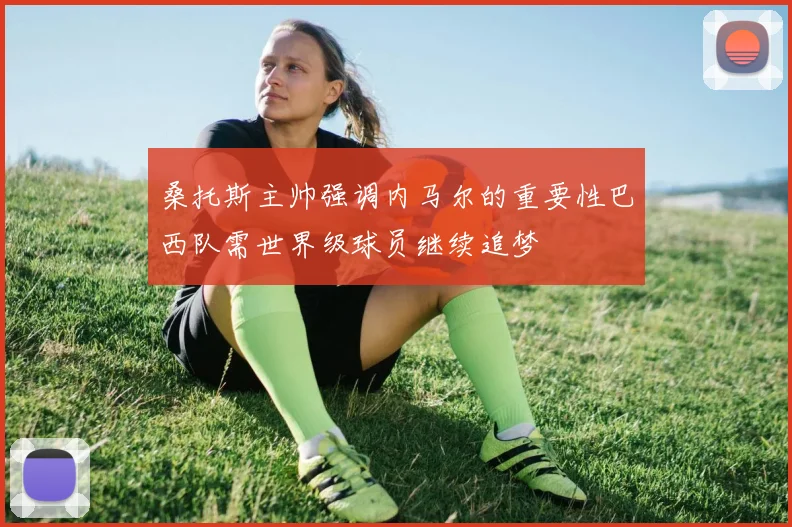 桑托斯主帅强调内马尔的重要性巴西队需世界级球员继续追梦
