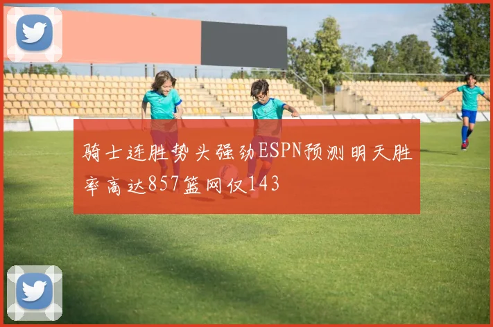 骑士连胜势头强劲ESPN预测明天胜率高达857篮网仅143