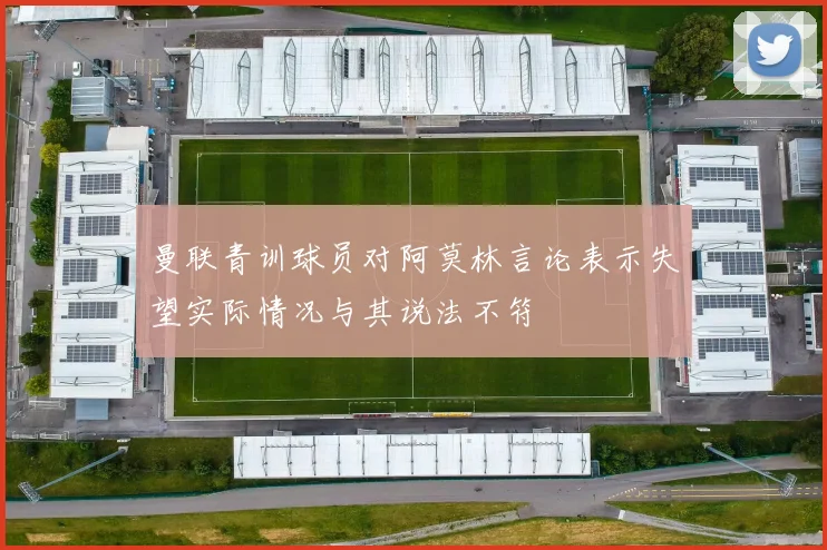 曼联青训球员对阿莫林言论表示失望实际情况与其说法不符