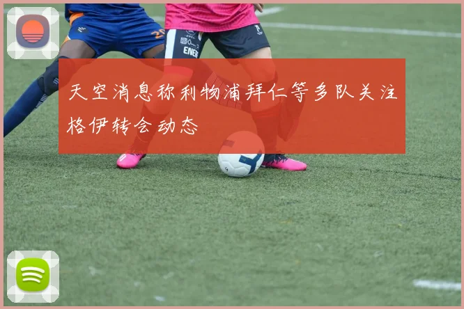 天空消息称利物浦拜仁等多队关注格伊转会动态