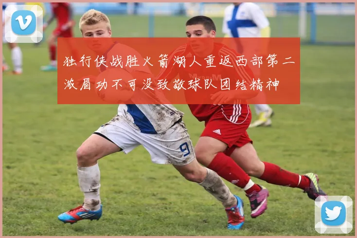 独行侠战胜火箭湖人重返西部第二浓眉功不可没致敬球队团结精神