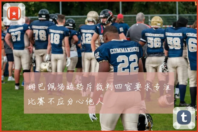 姆巴佩场边怒斥裁判四官要求专注比赛不应分心他人