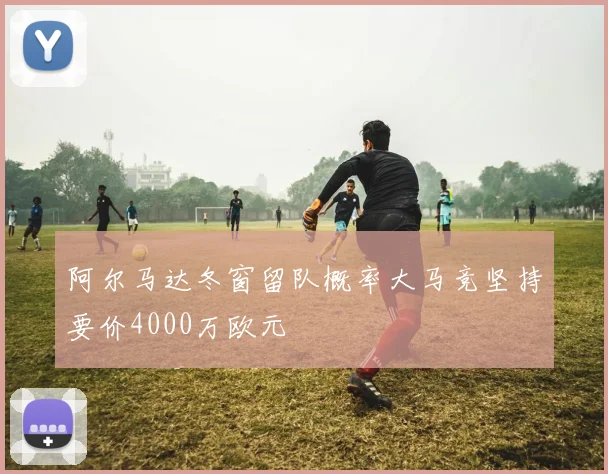 阿尔马达冬窗留队概率大马竞坚持要价4000万欧元