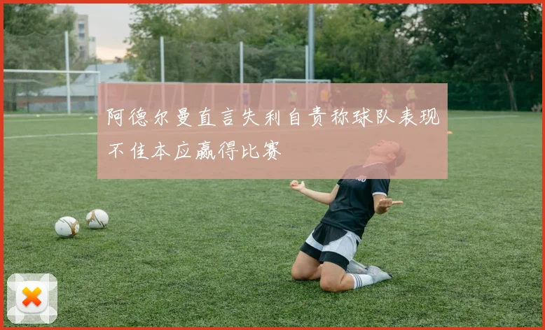 阿德尔曼直言失利自责称球队表现不佳本应赢得比赛