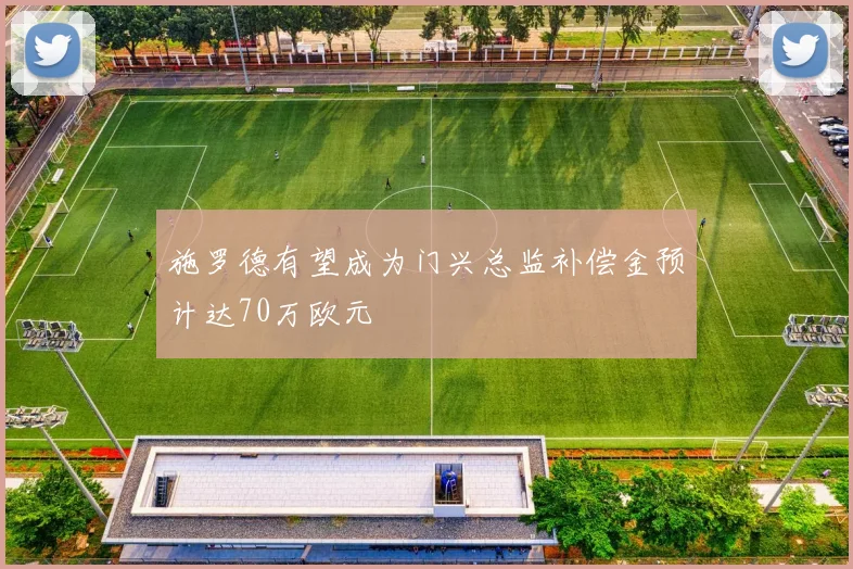 施罗德有望成为门兴总监补偿金预计达70万欧元