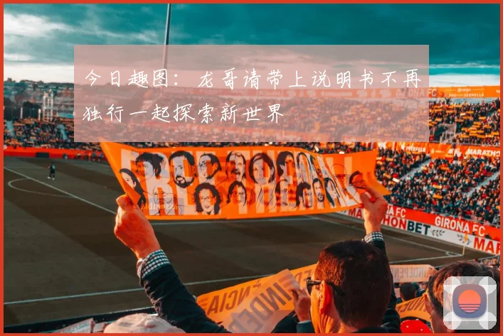 今日趣图：龙哥请带上说明书不再独行一起探索新世界