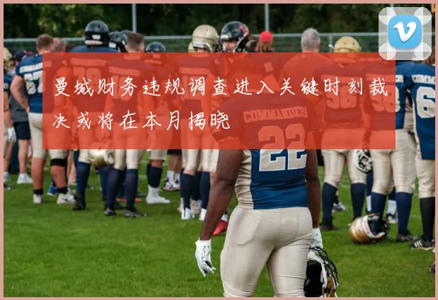 曼城财务违规调查进入关键时刻裁决或将在本月揭晓