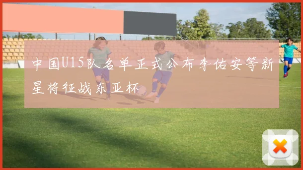 中国U15队名单正式公布李佑安等新星将征战东亚杯