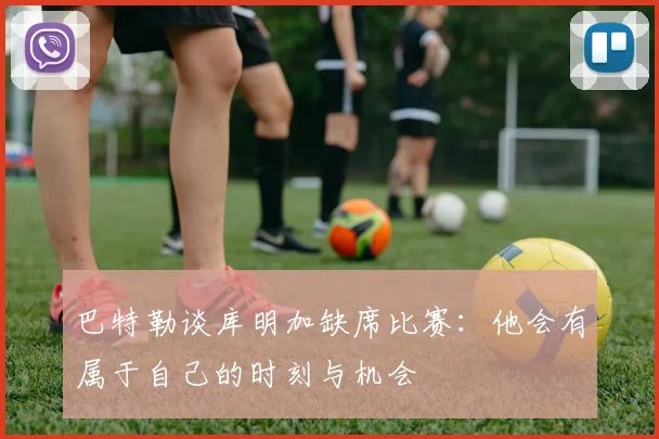 巴特勒谈库明加缺席比赛：他会有属于自己的时刻与机会