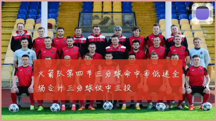 火箭队第四节三分球命中率低迷全场合计三分球仅中三投