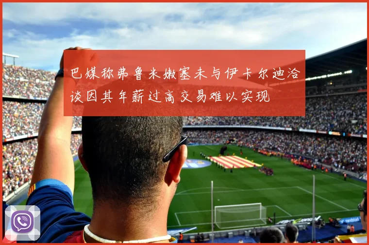 巴媒称弗鲁米嫩塞未与伊卡尔迪洽谈因其年薪过高交易难以实现