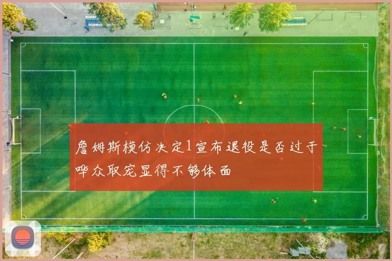 詹姆斯模仿决定1宣布退役是否过于哗众取宠显得不够体面