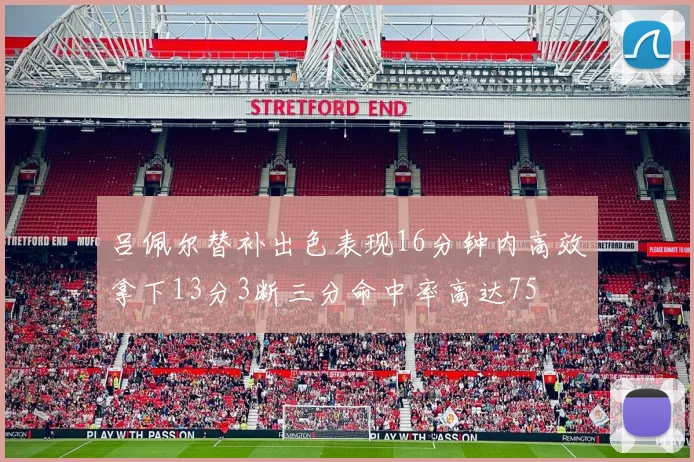 吕佩尔替补出色表现16分钟内高效拿下13分3断三分命中率高达75