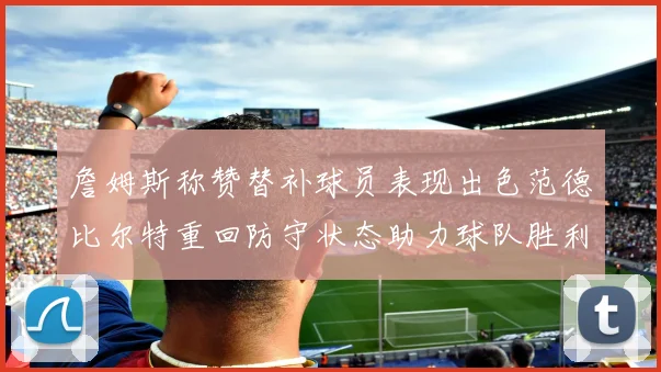 詹姆斯称赞替补球员表现出色范德比尔特重回防守状态助力球队胜利