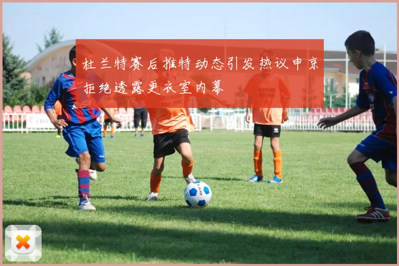 杜兰特赛后推特动态引发热议申京拒绝透露更衣室内幕