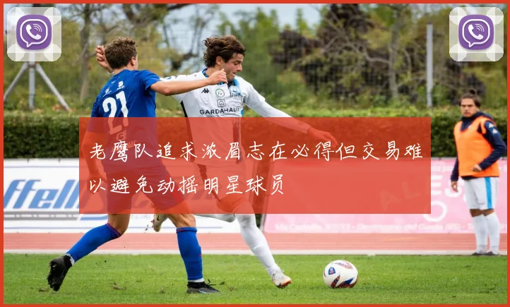 老鹰队追求浓眉志在必得但交易难以避免动摇明星球员