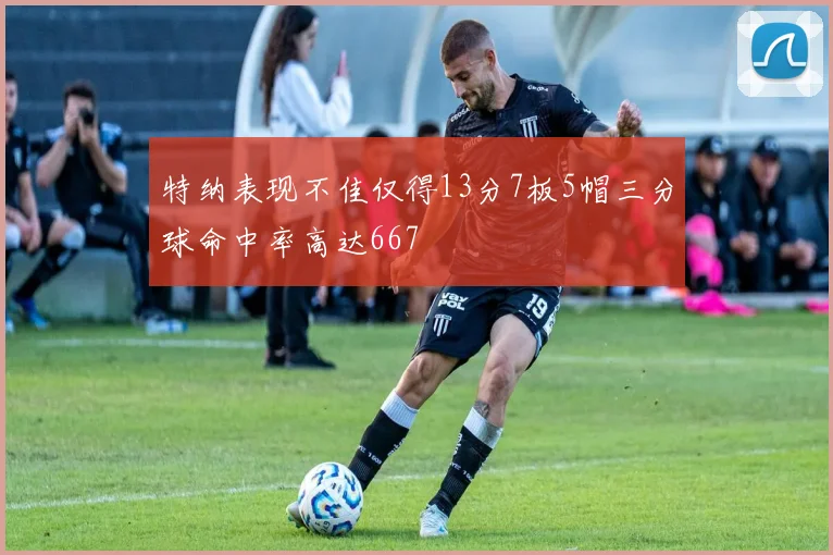 特纳表现不佳仅得13分7板5帽三分球命中率高达667