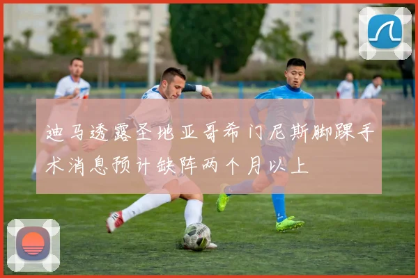 迪马透露圣地亚哥希门尼斯脚踝手术消息预计缺阵两个月以上