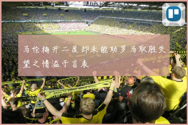 马伦梅开二度却未能助罗马取胜失望之情溢于言表