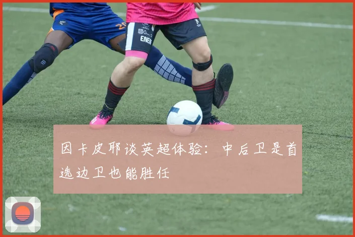因卡皮耶谈英超体验：中后卫是首选边卫也能胜任
