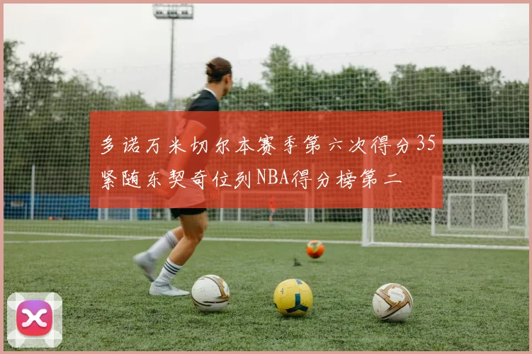 多诺万米切尔本赛季第六次得分35紧随东契奇位列NBA得分榜第二