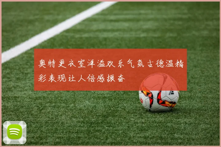 奥特更衣室洋溢欢乐气氛古德温精彩表现让人倍感振奋