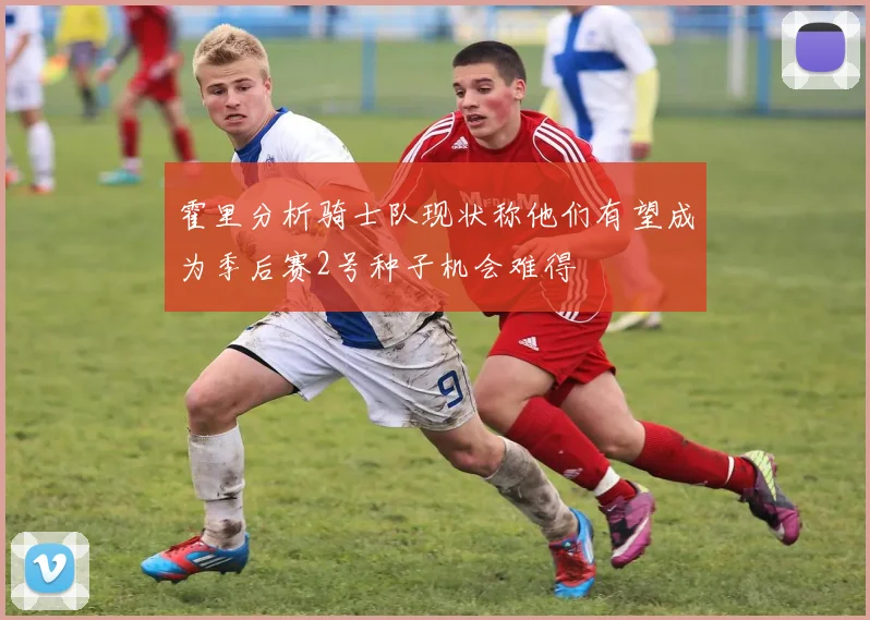 霍里分析骑士队现状称他们有望成为季后赛2号种子机会难得