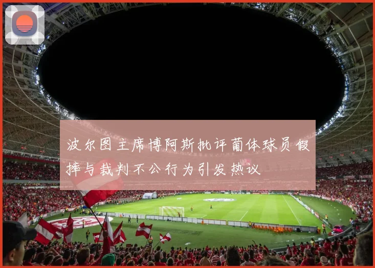 波尔图主席博阿斯批评葡体球员假摔与裁判不公行为引发热议
