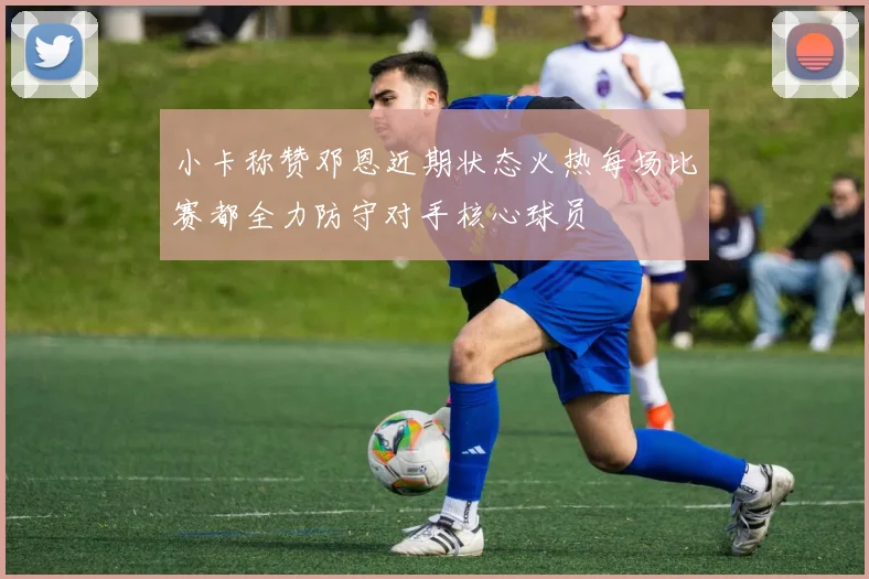 小卡称赞邓恩近期状态火热每场比赛都全力防守对手核心球员