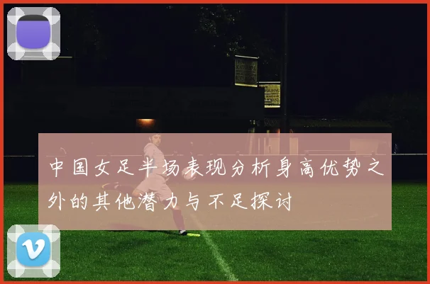 中国女足半场表现分析身高优势之外的其他潜力与不足探讨