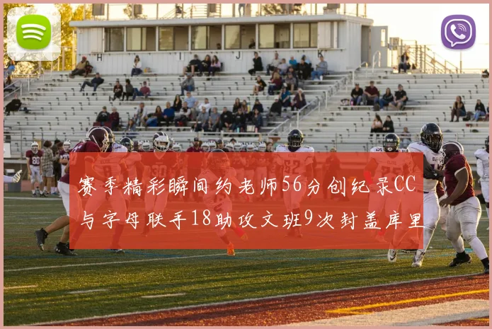 赛季精彩瞬间约老师56分创纪录CC与字母联手18助攻文班9次封盖库里三分球12记齐发