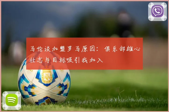 马伦谈加盟罗马原因：俱乐部雄心壮志与目标吸引我加入