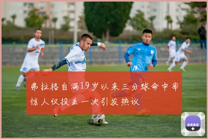 弗拉格自满19岁以来三分球命中率惊人仅投丢一次引发热议