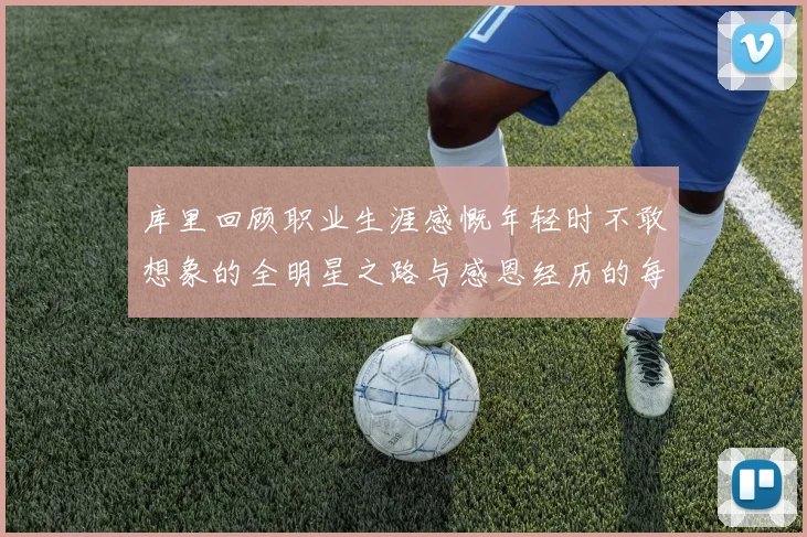 库里回顾职业生涯感慨年轻时不敢想象的全明星之路与感恩经历的每一步